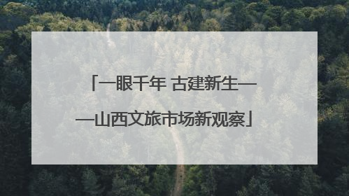 一眼千年 古建新生——山西文旅市场新观察